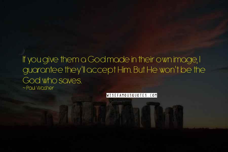 Paul Washer Quotes: If you give them a God made in their own image, I guarantee they'll accept Him. But He won't be the God who saves.