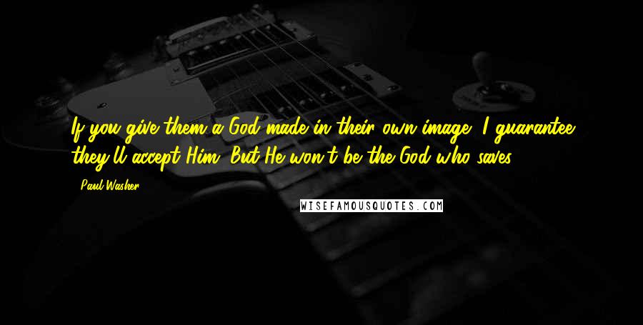 Paul Washer Quotes: If you give them a God made in their own image, I guarantee they'll accept Him. But He won't be the God who saves.