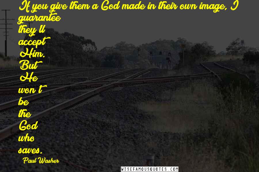 Paul Washer Quotes: If you give them a God made in their own image, I guarantee they'll accept Him. But He won't be the God who saves.