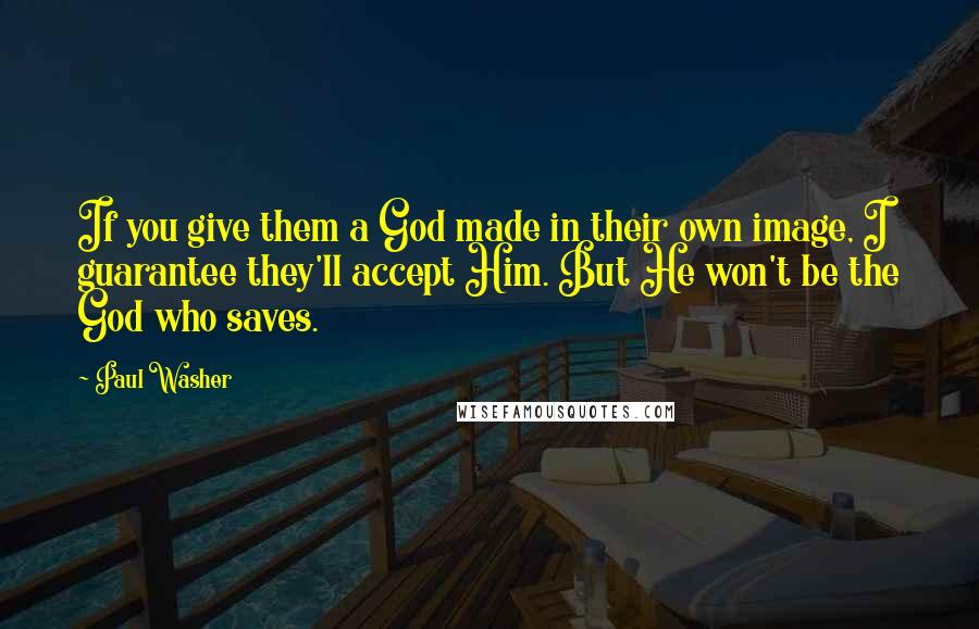 Paul Washer Quotes: If you give them a God made in their own image, I guarantee they'll accept Him. But He won't be the God who saves.