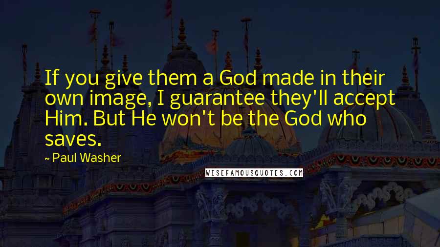 Paul Washer Quotes: If you give them a God made in their own image, I guarantee they'll accept Him. But He won't be the God who saves.