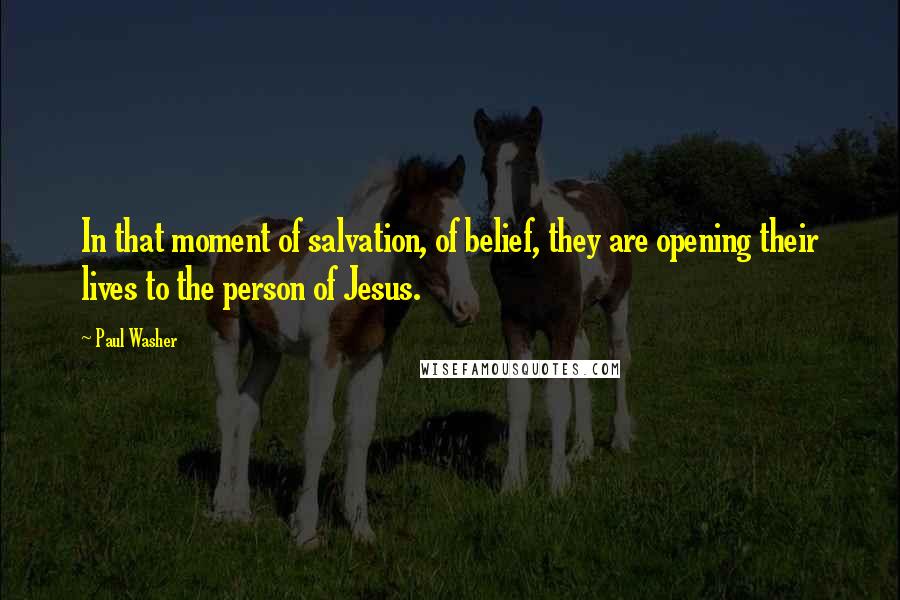 Paul Washer Quotes: In that moment of salvation, of belief, they are opening their lives to the person of Jesus.