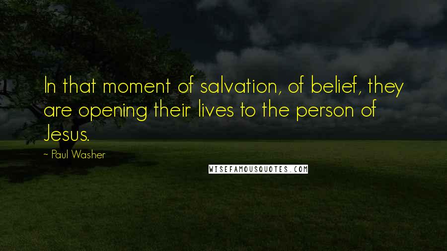 Paul Washer Quotes: In that moment of salvation, of belief, they are opening their lives to the person of Jesus.