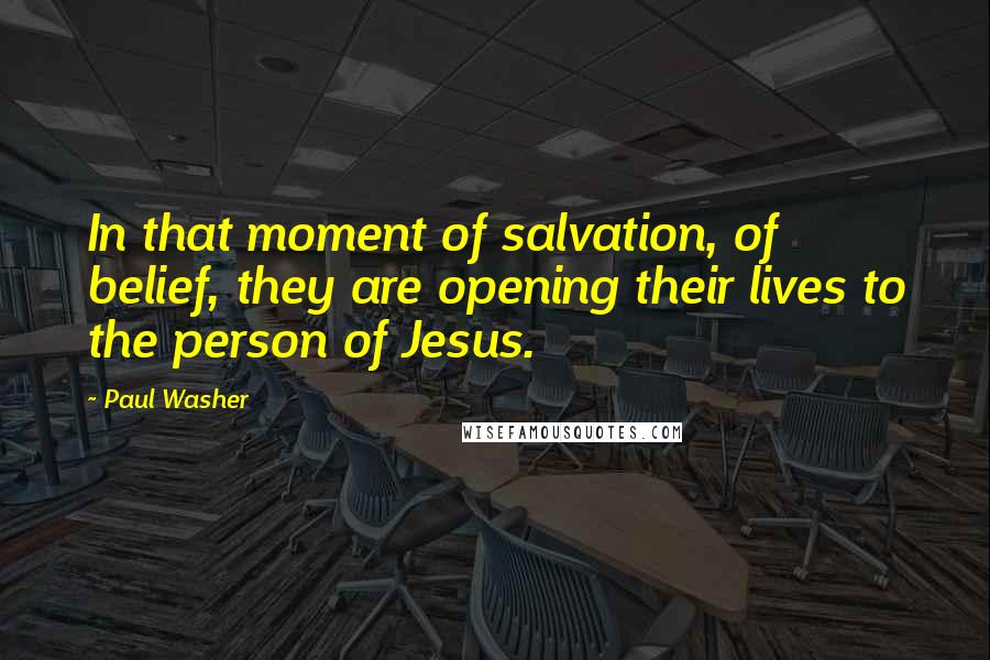 Paul Washer Quotes: In that moment of salvation, of belief, they are opening their lives to the person of Jesus.