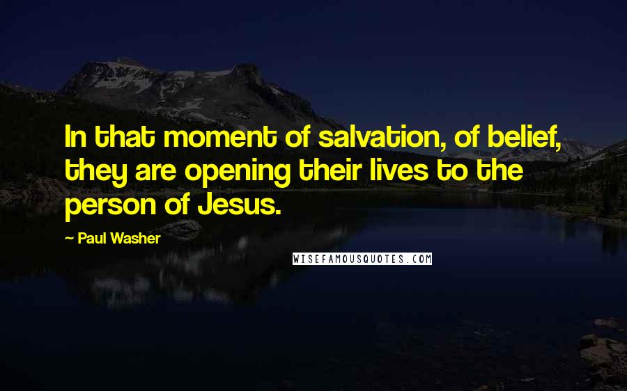 Paul Washer Quotes: In that moment of salvation, of belief, they are opening their lives to the person of Jesus.