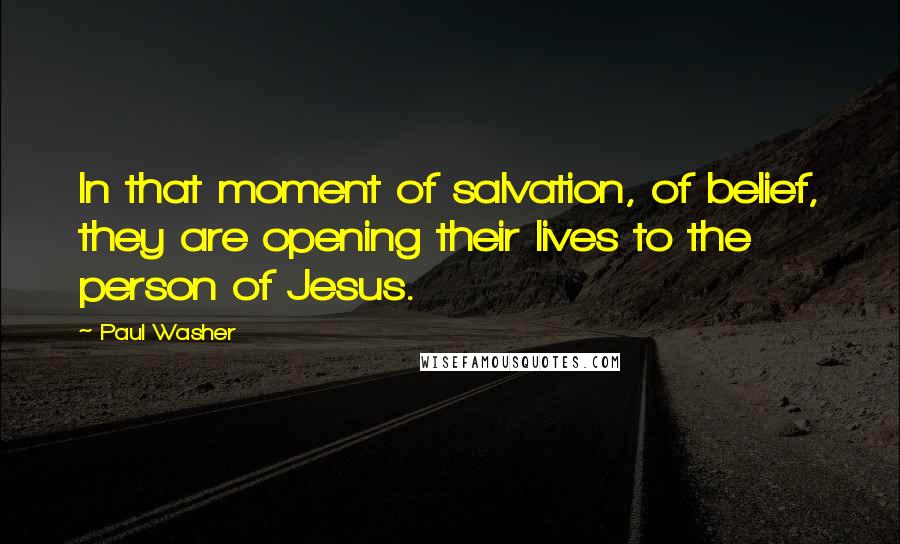 Paul Washer Quotes: In that moment of salvation, of belief, they are opening their lives to the person of Jesus.