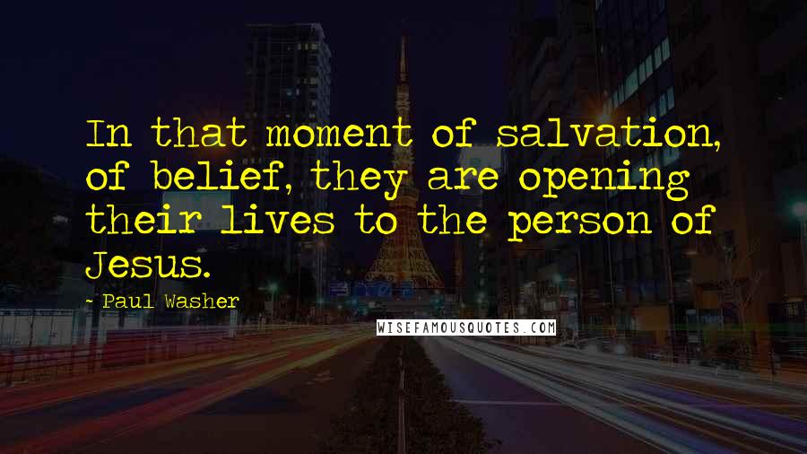 Paul Washer Quotes: In that moment of salvation, of belief, they are opening their lives to the person of Jesus.