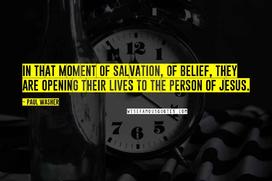 Paul Washer Quotes: In that moment of salvation, of belief, they are opening their lives to the person of Jesus.