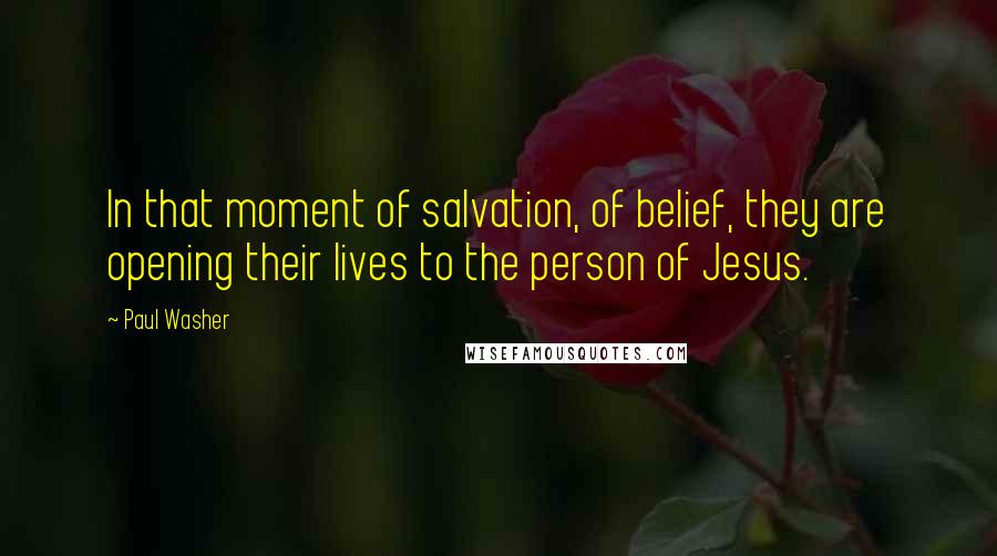 Paul Washer Quotes: In that moment of salvation, of belief, they are opening their lives to the person of Jesus.