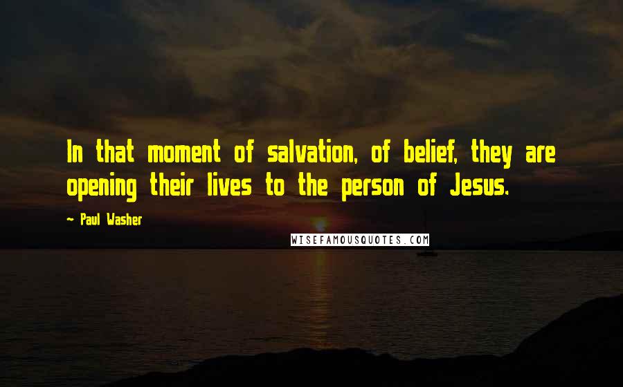 Paul Washer Quotes: In that moment of salvation, of belief, they are opening their lives to the person of Jesus.