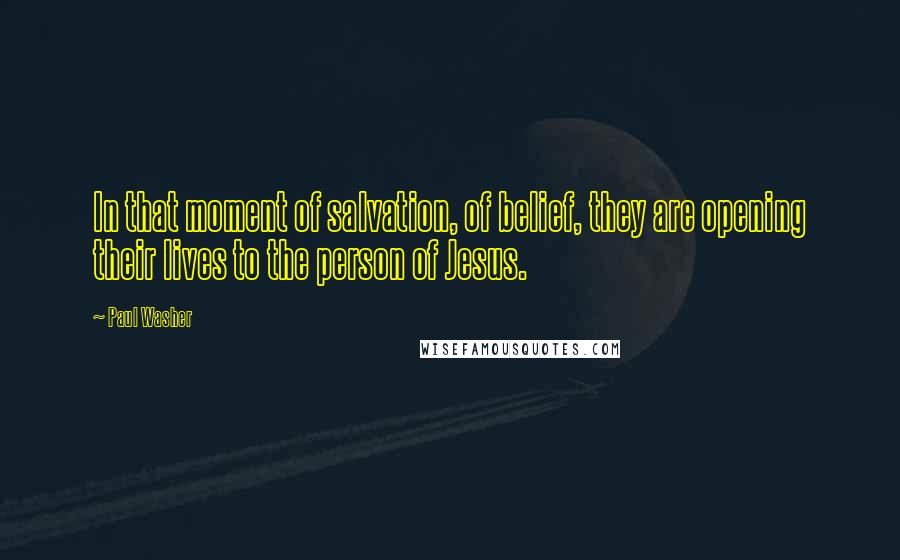 Paul Washer Quotes: In that moment of salvation, of belief, they are opening their lives to the person of Jesus.