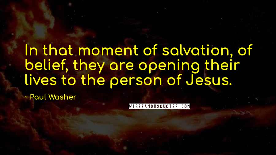 Paul Washer Quotes: In that moment of salvation, of belief, they are opening their lives to the person of Jesus.