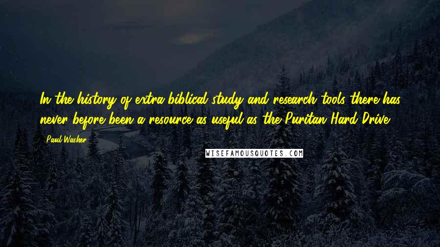 Paul Washer Quotes: In the history of extra-biblical study and research tools there has never before been a resource as useful as the Puritan Hard Drive.