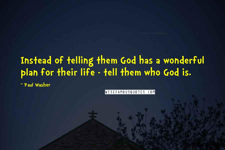 Paul Washer Quotes: Instead of telling them God has a wonderful plan for their life - tell them who God is.