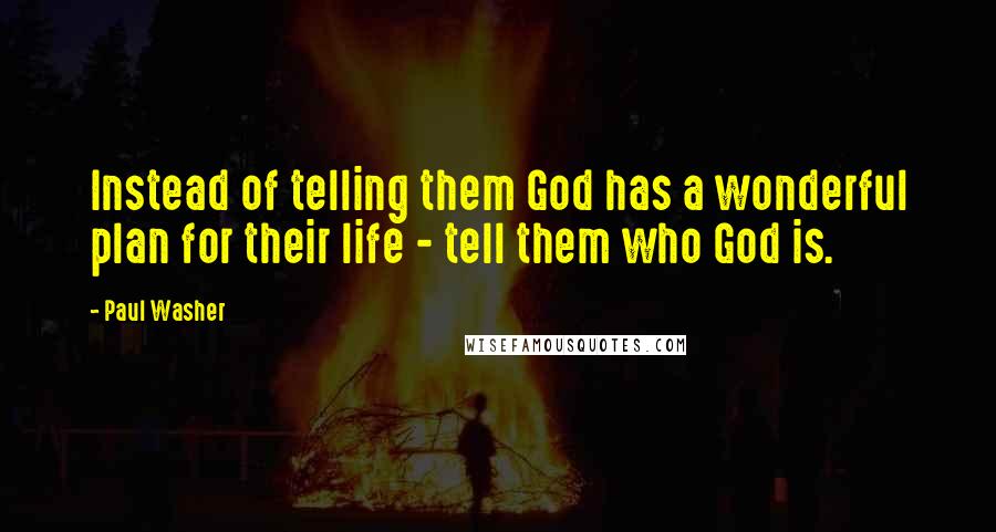 Paul Washer Quotes: Instead of telling them God has a wonderful plan for their life - tell them who God is.