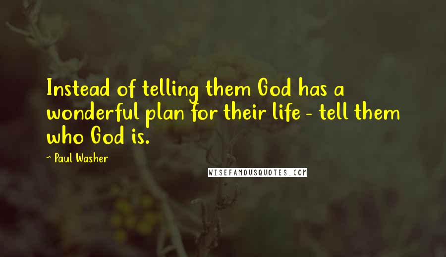 Paul Washer Quotes: Instead of telling them God has a wonderful plan for their life - tell them who God is.
