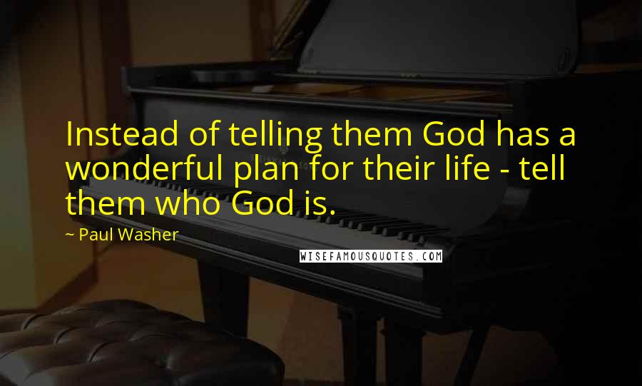 Paul Washer Quotes: Instead of telling them God has a wonderful plan for their life - tell them who God is.