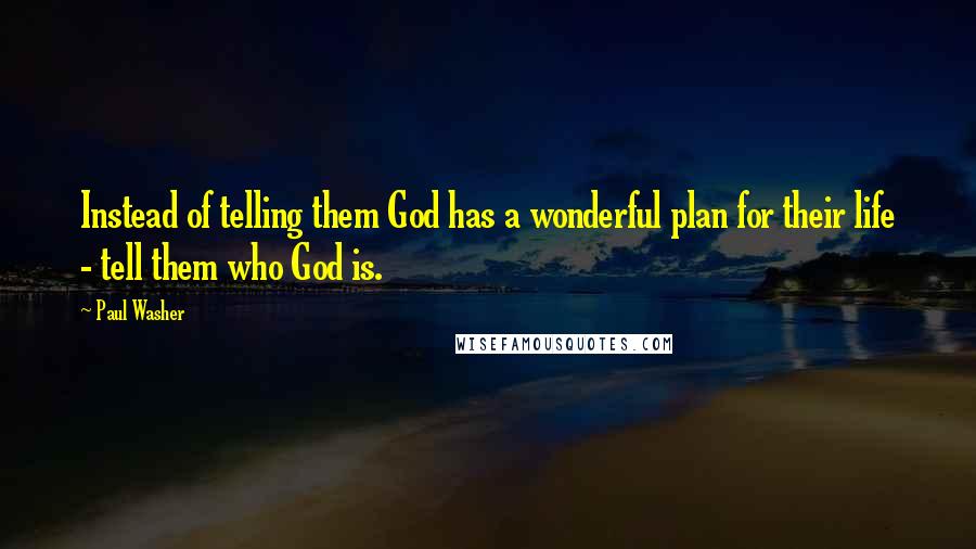 Paul Washer Quotes: Instead of telling them God has a wonderful plan for their life - tell them who God is.