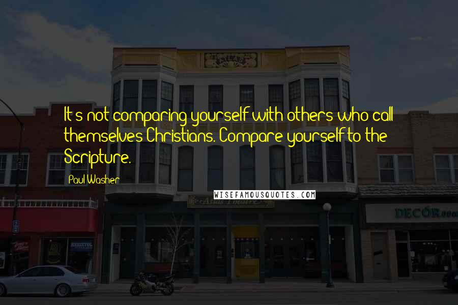 Paul Washer Quotes: It's not comparing yourself with others who call themselves Christians. Compare yourself to the Scripture.