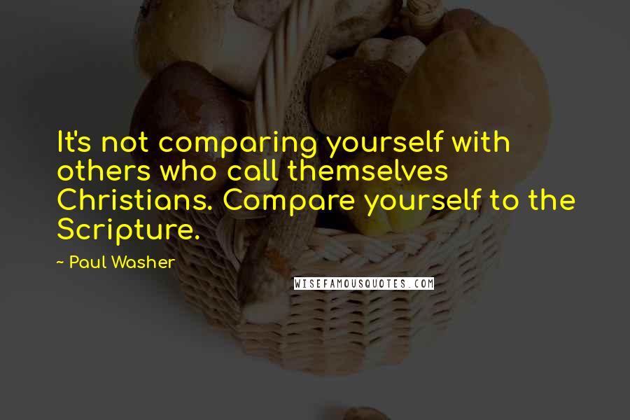 Paul Washer Quotes: It's not comparing yourself with others who call themselves Christians. Compare yourself to the Scripture.