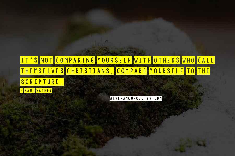 Paul Washer Quotes: It's not comparing yourself with others who call themselves Christians. Compare yourself to the Scripture.