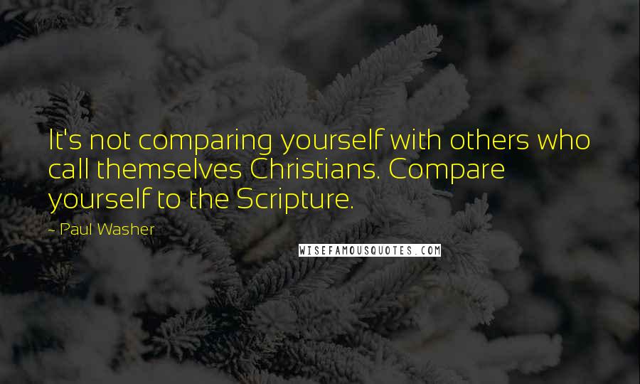 Paul Washer Quotes: It's not comparing yourself with others who call themselves Christians. Compare yourself to the Scripture.