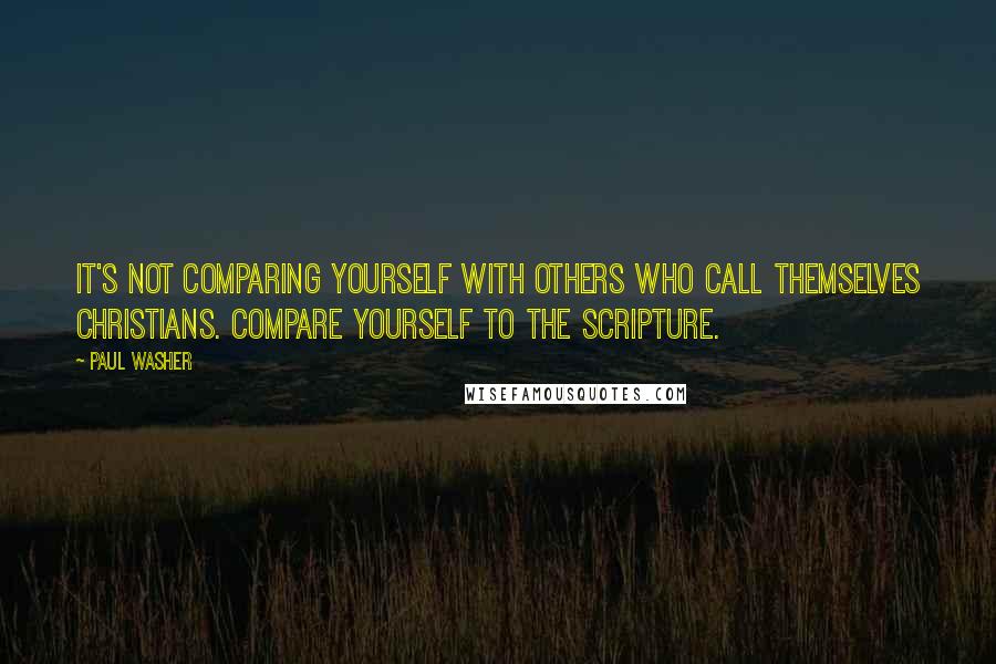 Paul Washer Quotes: It's not comparing yourself with others who call themselves Christians. Compare yourself to the Scripture.