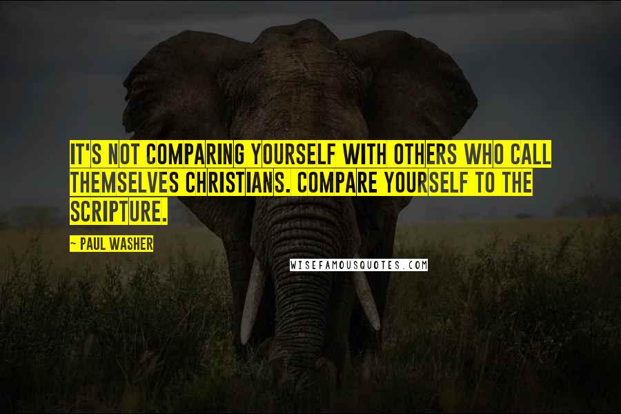 Paul Washer Quotes: It's not comparing yourself with others who call themselves Christians. Compare yourself to the Scripture.