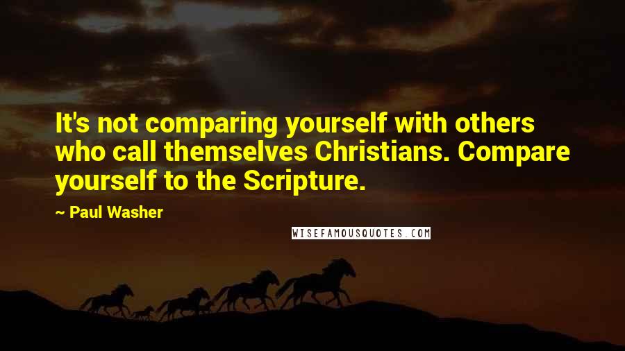 Paul Washer Quotes: It's not comparing yourself with others who call themselves Christians. Compare yourself to the Scripture.