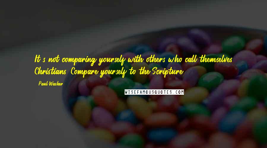 Paul Washer Quotes: It's not comparing yourself with others who call themselves Christians. Compare yourself to the Scripture.