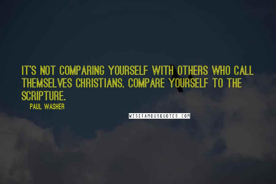 Paul Washer Quotes: It's not comparing yourself with others who call themselves Christians. Compare yourself to the Scripture.