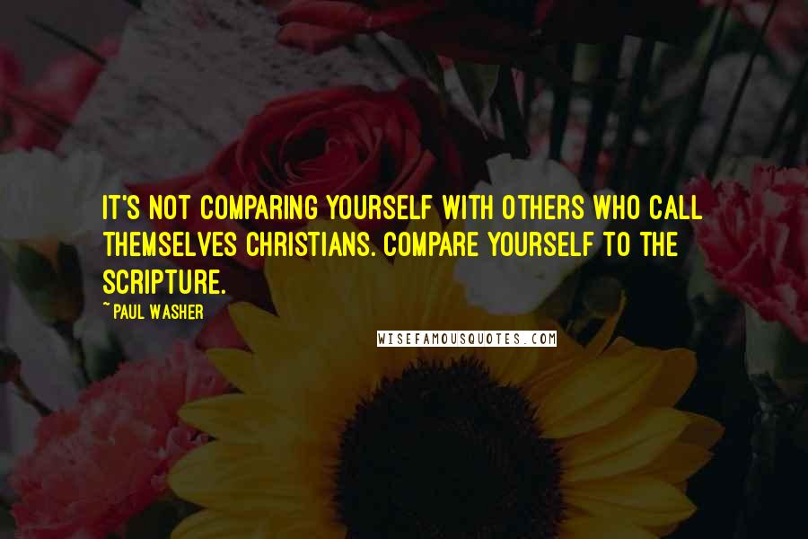 Paul Washer Quotes: It's not comparing yourself with others who call themselves Christians. Compare yourself to the Scripture.