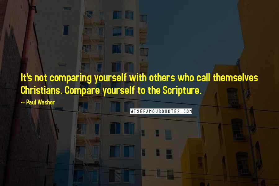 Paul Washer Quotes: It's not comparing yourself with others who call themselves Christians. Compare yourself to the Scripture.
