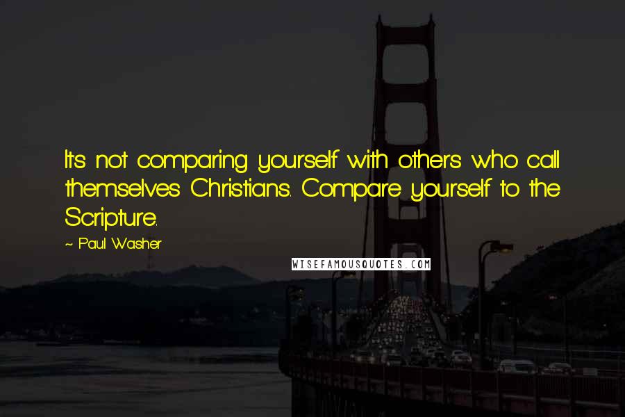 Paul Washer Quotes: It's not comparing yourself with others who call themselves Christians. Compare yourself to the Scripture.