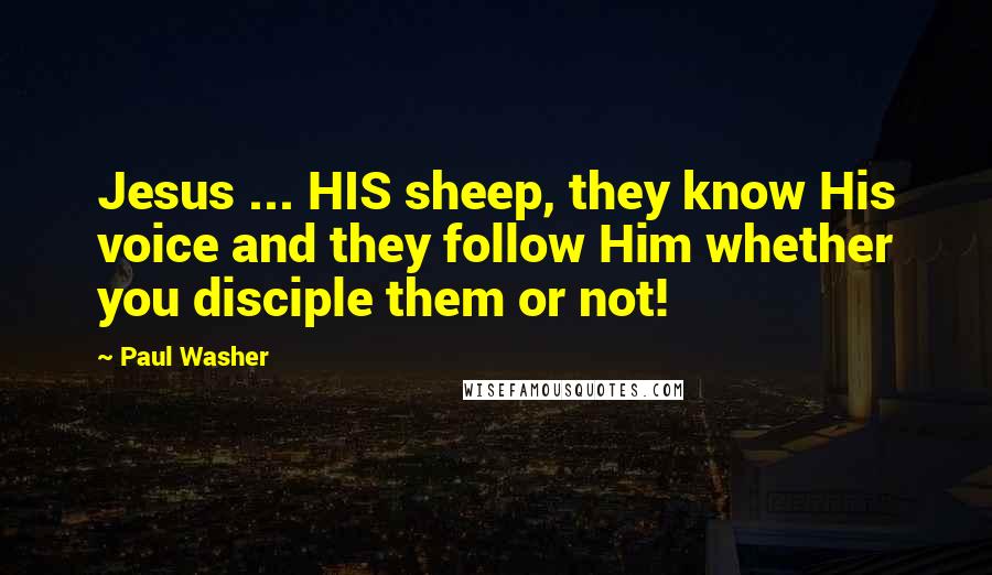 Paul Washer Quotes: Jesus ... HIS sheep, they know His voice and they follow Him whether you disciple them or not!