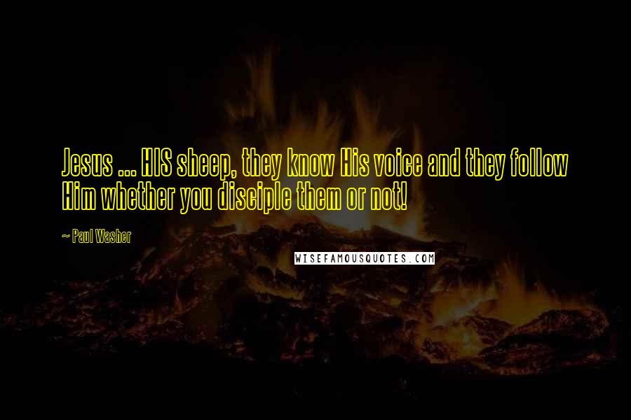 Paul Washer Quotes: Jesus ... HIS sheep, they know His voice and they follow Him whether you disciple them or not!