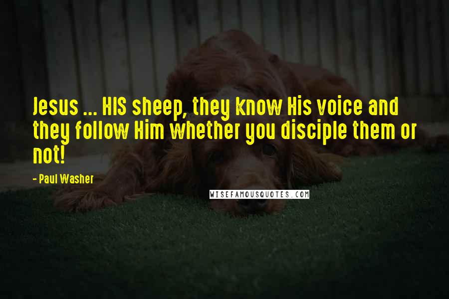 Paul Washer Quotes: Jesus ... HIS sheep, they know His voice and they follow Him whether you disciple them or not!