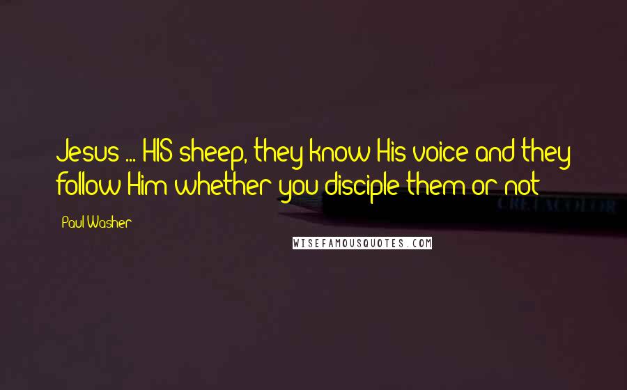 Paul Washer Quotes: Jesus ... HIS sheep, they know His voice and they follow Him whether you disciple them or not!