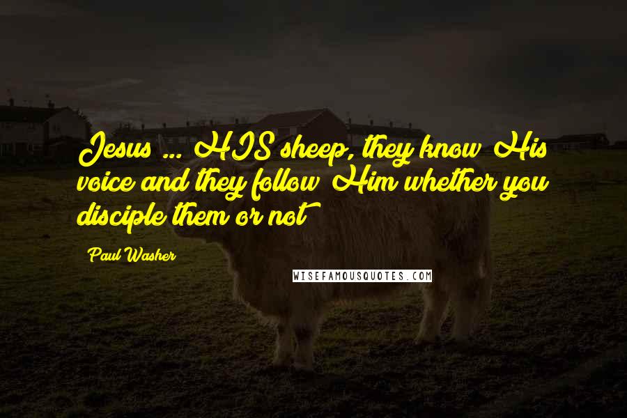 Paul Washer Quotes: Jesus ... HIS sheep, they know His voice and they follow Him whether you disciple them or not!