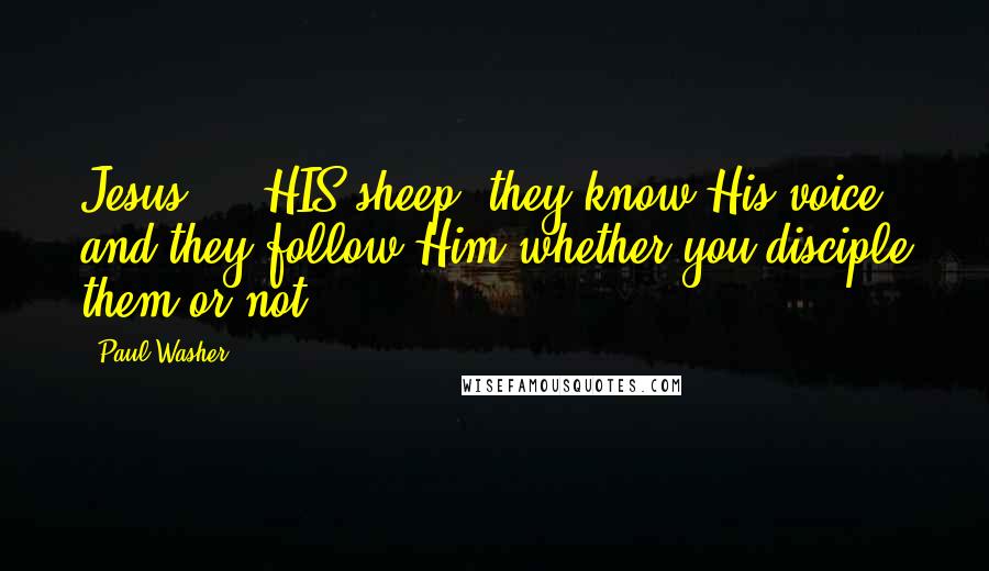 Paul Washer Quotes: Jesus ... HIS sheep, they know His voice and they follow Him whether you disciple them or not!