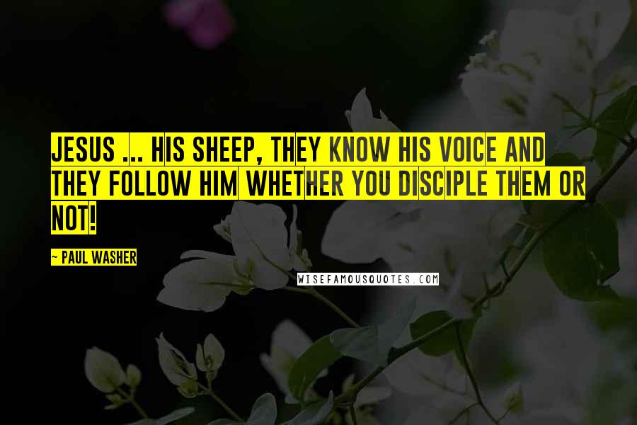 Paul Washer Quotes: Jesus ... HIS sheep, they know His voice and they follow Him whether you disciple them or not!