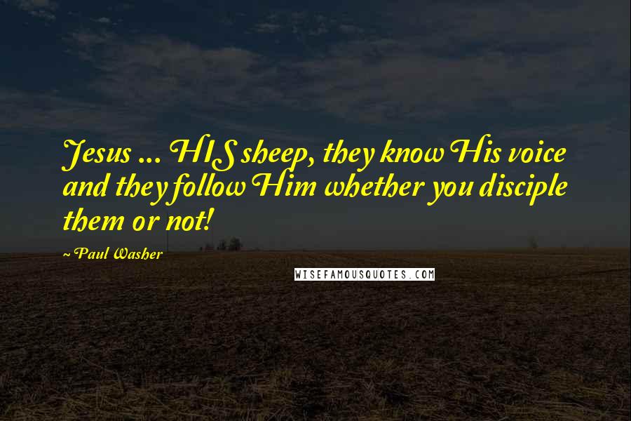 Paul Washer Quotes: Jesus ... HIS sheep, they know His voice and they follow Him whether you disciple them or not!