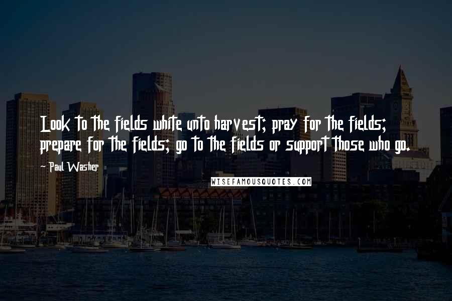 Paul Washer Quotes: Look to the fields white unto harvest; pray for the fields; prepare for the fields; go to the fields or support those who go.
