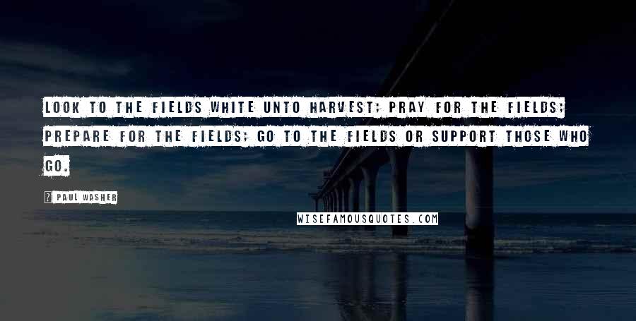 Paul Washer Quotes: Look to the fields white unto harvest; pray for the fields; prepare for the fields; go to the fields or support those who go.