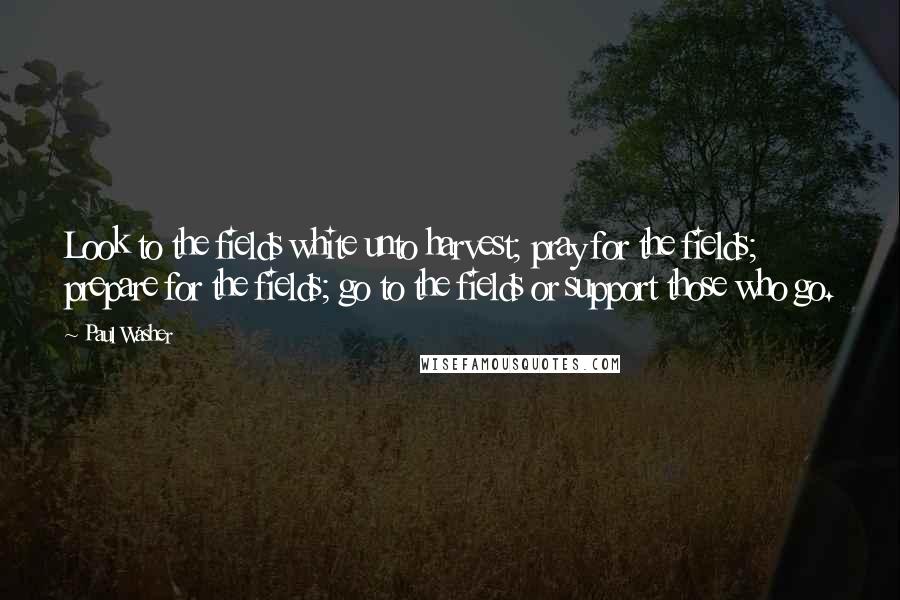 Paul Washer Quotes: Look to the fields white unto harvest; pray for the fields; prepare for the fields; go to the fields or support those who go.