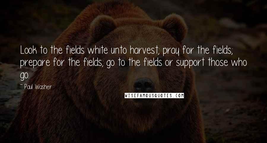 Paul Washer Quotes: Look to the fields white unto harvest; pray for the fields; prepare for the fields; go to the fields or support those who go.