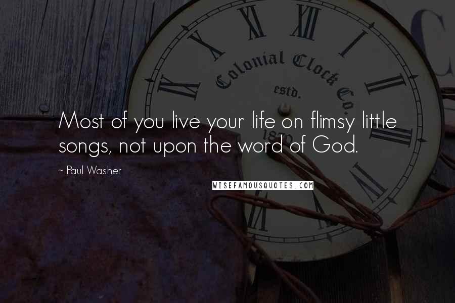 Paul Washer Quotes: Most of you live your life on flimsy little songs, not upon the word of God.