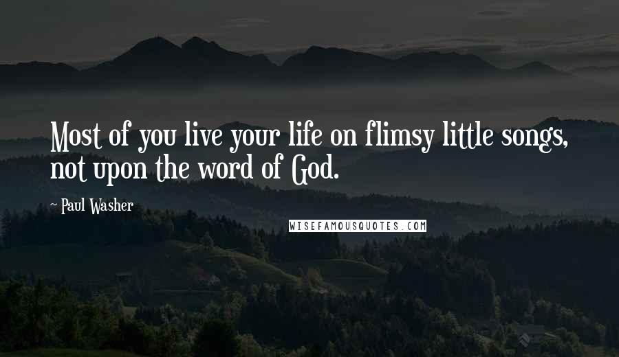 Paul Washer Quotes: Most of you live your life on flimsy little songs, not upon the word of God.