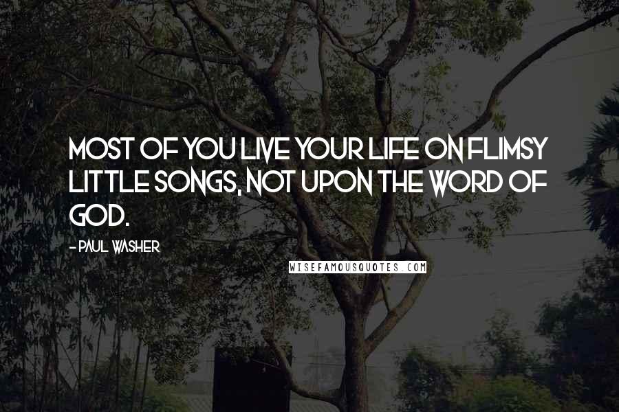 Paul Washer Quotes: Most of you live your life on flimsy little songs, not upon the word of God.