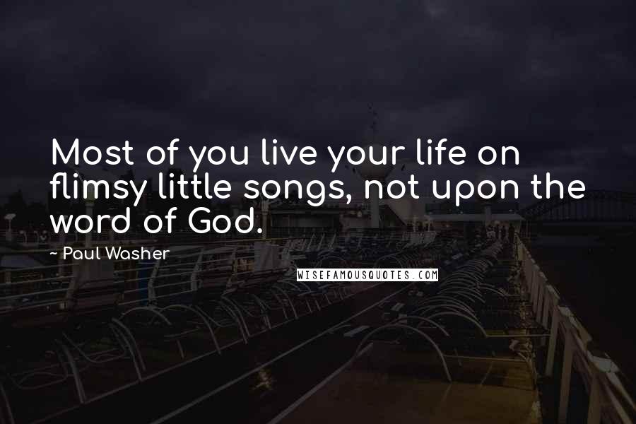 Paul Washer Quotes: Most of you live your life on flimsy little songs, not upon the word of God.